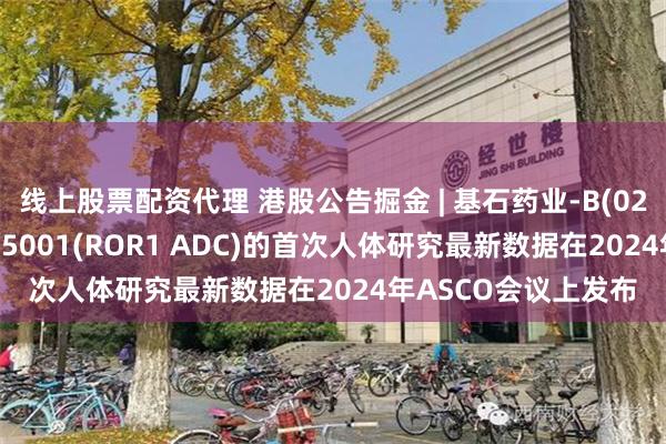 线上股票配资代理 港股公告掘金 | 基石药业-B(02616)：核心产品CS5001(ROR1 ADC)的首次人体研究最新数据在2024年ASCO会议上发布