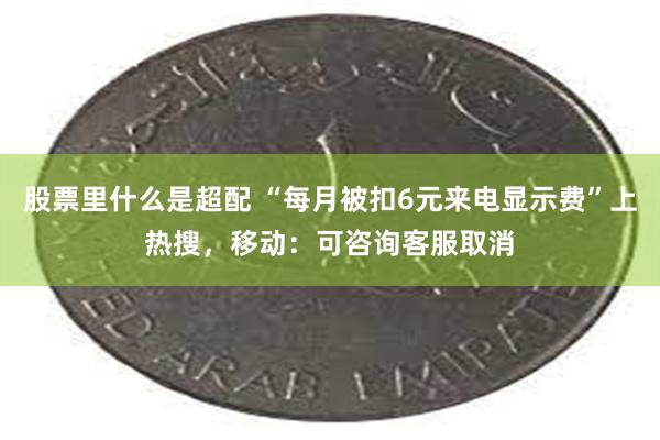 股票里什么是超配 “每月被扣6元来电显示费”上热搜，移动：可咨询客服取消