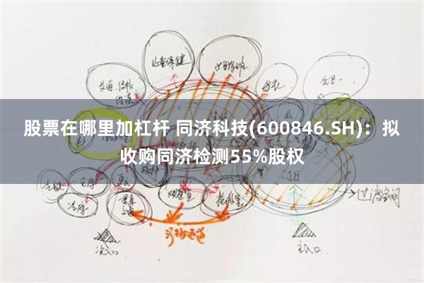 股票在哪里加杠杆 同济科技(600846.SH)：拟收购同济检测55%股权