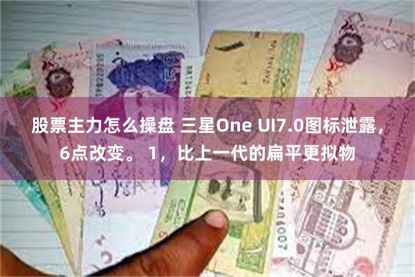 股票主力怎么操盘 三星One UI7.0图标泄露，6点改变。 1，比上一代的扁平更拟物