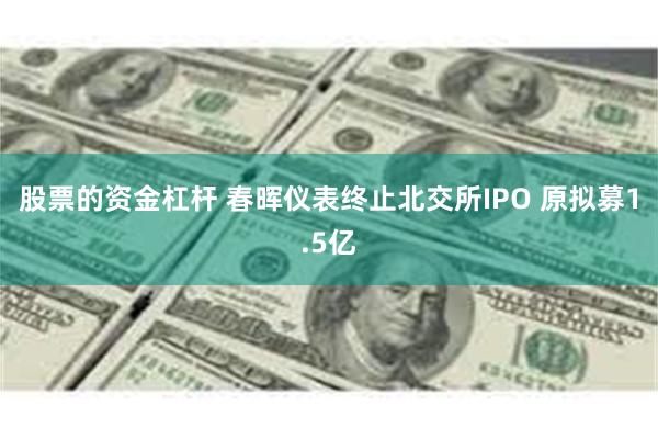 股票的资金杠杆 春晖仪表终止北交所IPO 原拟募1.5亿