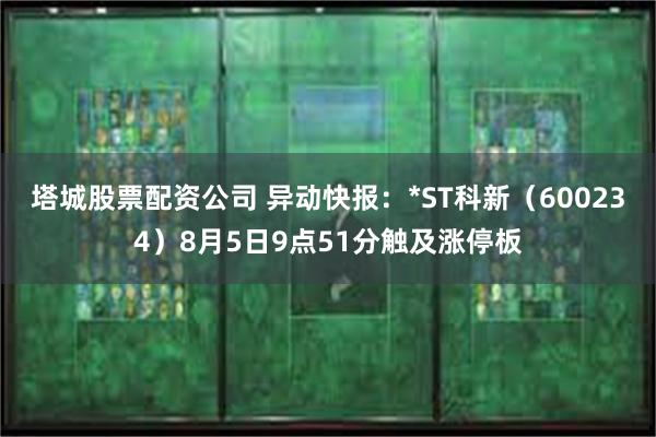 塔城股票配资公司 异动快报：*ST科新（600234）8月5日9点51分触及涨停板