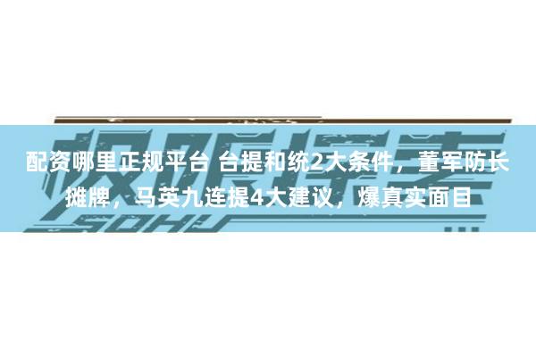 配资哪里正规平台 台提和统2大条件，董军防长摊牌，马英九连提4大建议，爆真实面目