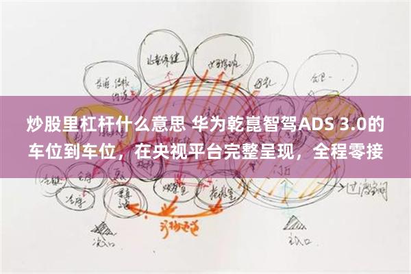 炒股里杠杆什么意思 华为乾崑智驾ADS 3.0的车位到车位，在央视平台完整呈现，全程零接