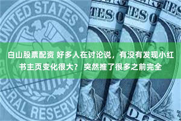 白山股票配资 好多人在讨论说，有没有发现小红书主页变化很大？ 突然推了很多之前完全