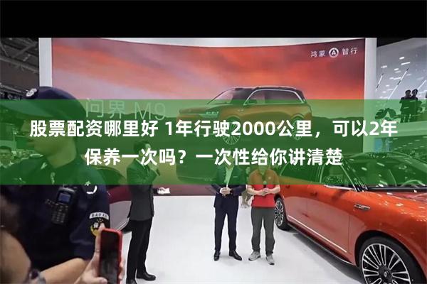 股票配资哪里好 1年行驶2000公里，可以2年保养一次吗？一次性给你讲清楚