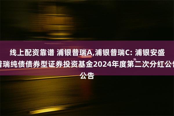 线上配资靠谱 浦银普瑞A,浦银普瑞C: 浦银安盛普瑞纯债债券型证券投资基金2024年度第二次分红公告