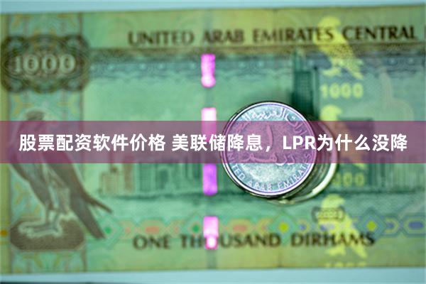 股票配资软件价格 美联储降息，LPR为什么没降