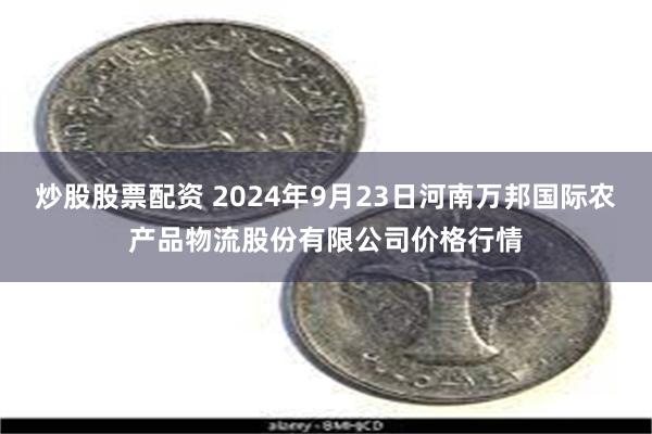 炒股股票配资 2024年9月23日河南万邦国际农产品物流股份有限公司价格行情