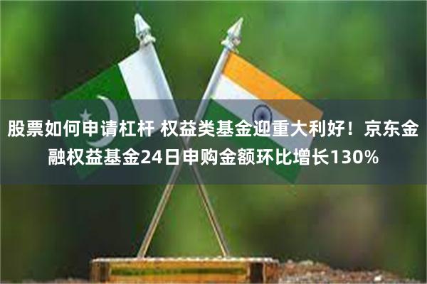 股票如何申请杠杆 权益类基金迎重大利好！京东金融权益基金24日申购金额环比增长130%