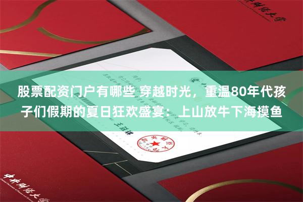 股票配资门户有哪些 穿越时光，重温80年代孩子们假期的夏日狂欢盛宴：上山放牛下海摸鱼