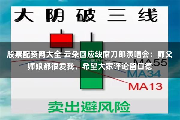 股票配资网大全 云朵回应缺席刀郎演唱会：师父师娘都很爱我，希望大家评论留口德