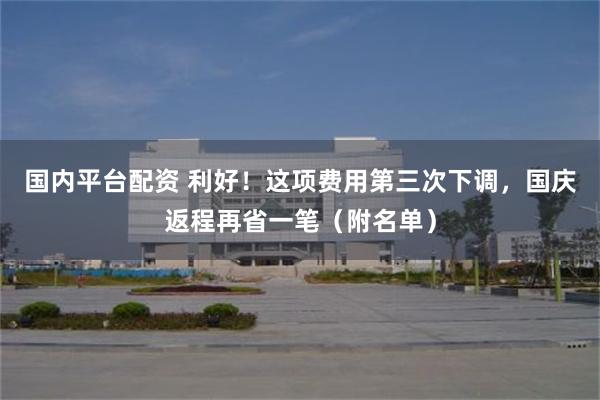 国内平台配资 利好！这项费用第三次下调，国庆返程再省一笔（附名单）