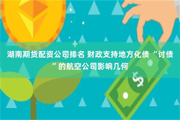 湖南期货配资公司排名 财政支持地方化债 “讨债”的航空公司影响几何