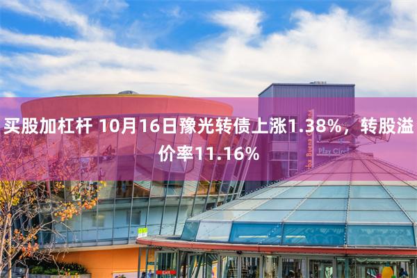 买股加杠杆 10月16日豫光转债上涨1.38%，转股溢价率11.16%