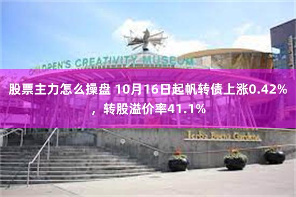 股票主力怎么操盘 10月16日起帆转债上涨0.42%，转股溢价率41.1%