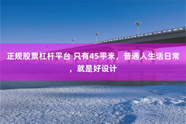 正规股票杠杆平台 只有45平米，普通人生活日常，就是好设计