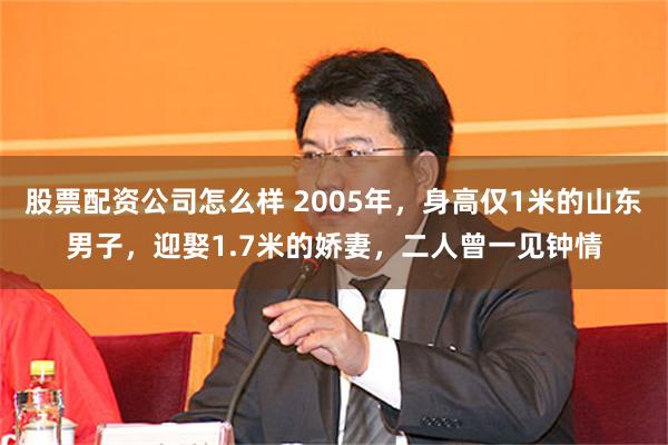 股票配资公司怎么样 2005年，身高仅1米的山东男子，迎娶1.7米的娇妻，二人曾一见钟情