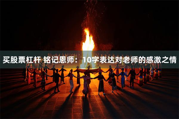 买股票杠杆 铭记恩师：10字表达对老师的感激之情