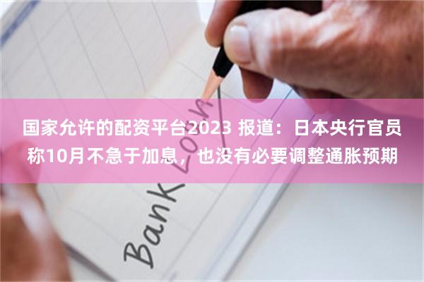 国家允许的配资平台2023 报道：日本央行官员称10月不急于加息，也没有必要调整通胀预期