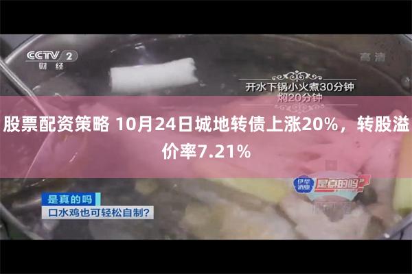 股票配资策略 10月24日城地转债上涨20%，转股溢价率7.21%