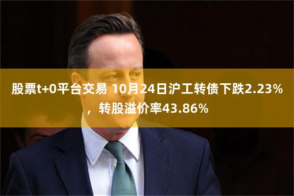 股票t+0平台交易 10月24日沪工转债下跌2.23%，转股溢价率43.86%