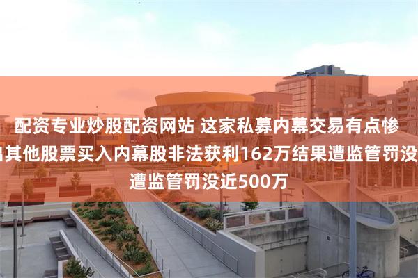 配资专业炒股配资网站 这家私募内幕交易有点惨 亏损卖出其他股票买入内幕股非法获利162万结果遭监管罚没近500万