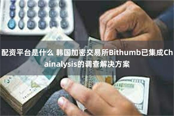 配资平台是什么 韩国加密交易所Bithumb已集成Chainalysis的调查解决方案