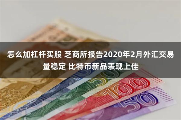 怎么加杠杆买股 芝商所报告2020年2月外汇交易量稳定 比特币新品表现上佳