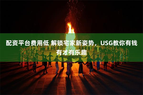 配资平台费用低 解锁宅家新姿势，USG教你有钱有才有乐趣