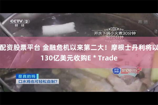 配资股票平台 金融危机以来第二大！摩根士丹利将以130亿美元收购E＊Trade