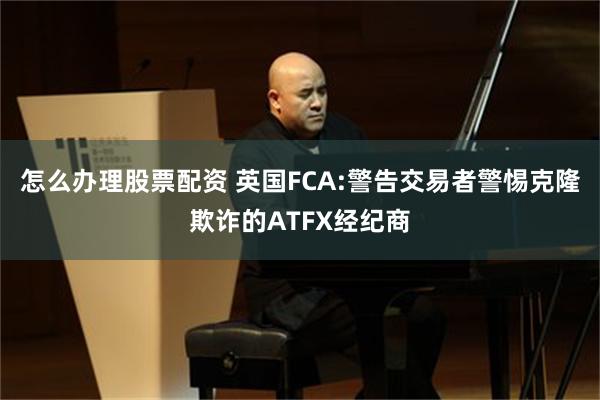 怎么办理股票配资 英国FCA:警告交易者警惕克隆欺诈的ATFX经纪商