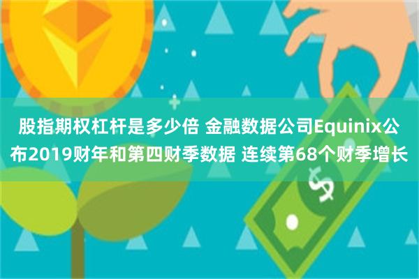 股指期权杠杆是多少倍 金融数据公司Equinix公布2019财年和第四财季数据 连续第68个财季增长