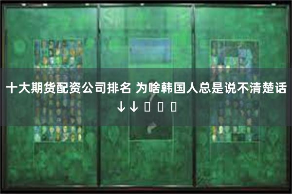 十大期货配资公司排名 为啥韩国人总是说不清楚话↓↓ ​​​