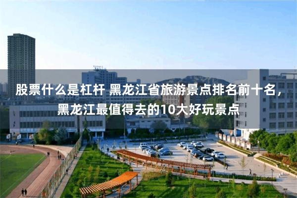 股票什么是杠杆 黑龙江省旅游景点排名前十名，黑龙江最值得去的10大好玩景点