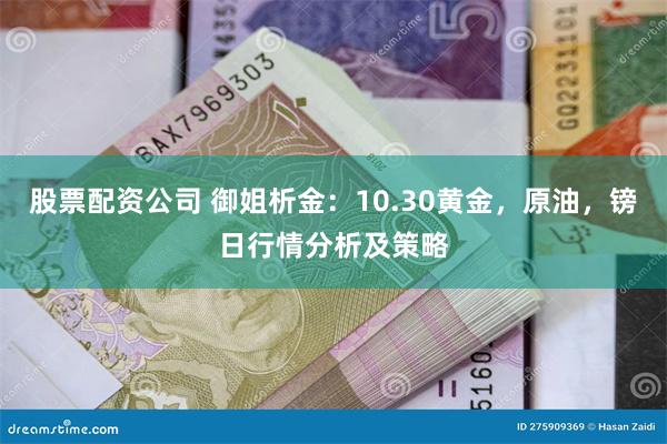 股票配资公司 御姐析金：10.30黄金，原油，镑日行情分析及策略