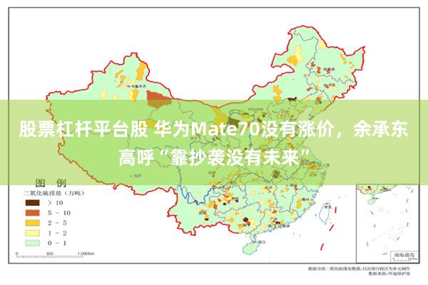 股票杠杆平台股 华为Mate70没有涨价，余承东高呼“靠抄袭没有未来”