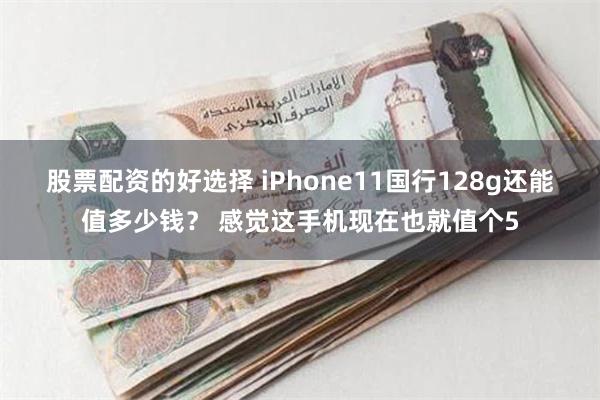 股票配资的好选择 iPhone11国行128g还能值多少钱？ 感觉这手机现在也就值个5