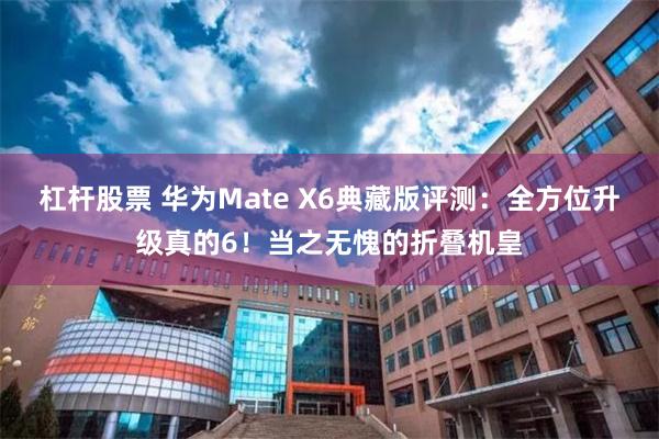 杠杆股票 华为Mate X6典藏版评测：全方位升级真的6！当之无愧的折叠机皇