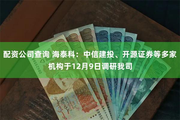 配资公司查询 海泰科：中信建投、开源证券等多家机构于12月9日调研我司