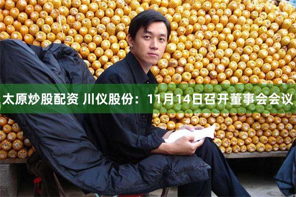 太原炒股配资 川仪股份：11月14日召开董事会会议