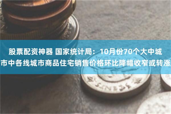 股票配资神器 国家统计局：10月份70个大中城市中各线城市商品住宅销售价格环比降幅收窄或转涨