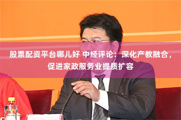 股票配资平台哪儿好 中经评论：深化产教融合，促进家政服务业提质扩容