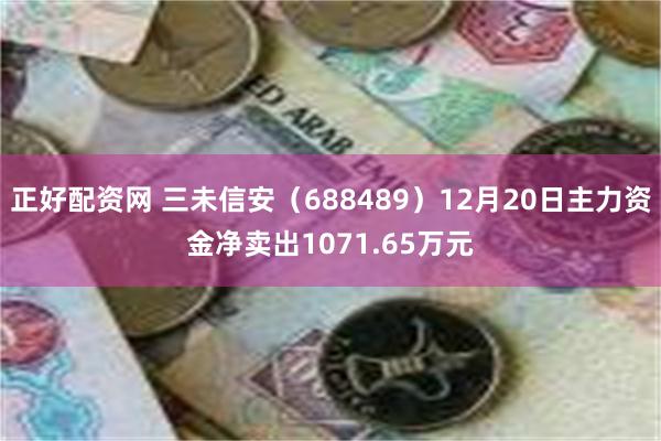 正好配资网 三未信安（688489）12月20日主力资金净卖出1071.65万元