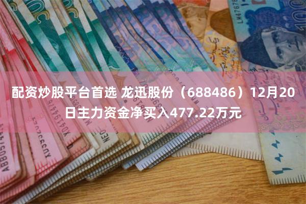 配资炒股平台首选 龙迅股份（688486）12月20日主力资金净买入477.22万元