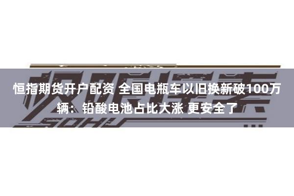 恒指期货开户配资 全国电瓶车以旧换新破100万辆：铅酸电池占比大涨 更安全了