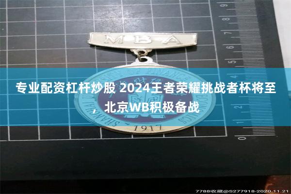 专业配资杠杆炒股 2024王者荣耀挑战者杯将至，北京WB积极备战