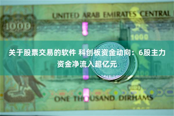 关于股票交易的软件 科创板资金动向：6股主力资金净流入超亿元