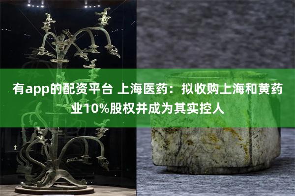 有app的配资平台 上海医药：拟收购上海和黄药业10%股权并成为其实控人