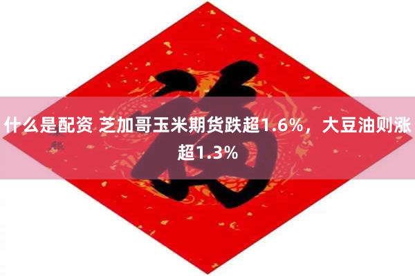 什么是配资 芝加哥玉米期货跌超1.6%，大豆油则涨超1.3%